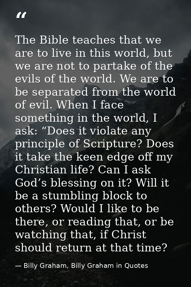 The Bible teaches that we are to live in this world, but we are not to partake of the evils of the world. We are to be s — Billy Graham, Billy Graham in Quotes
