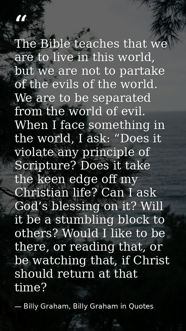 The Bible teaches that we are to live in this world, but we are not to partake of the evils of the world. We are to be s — Billy Graham, Billy Graham in Quotes