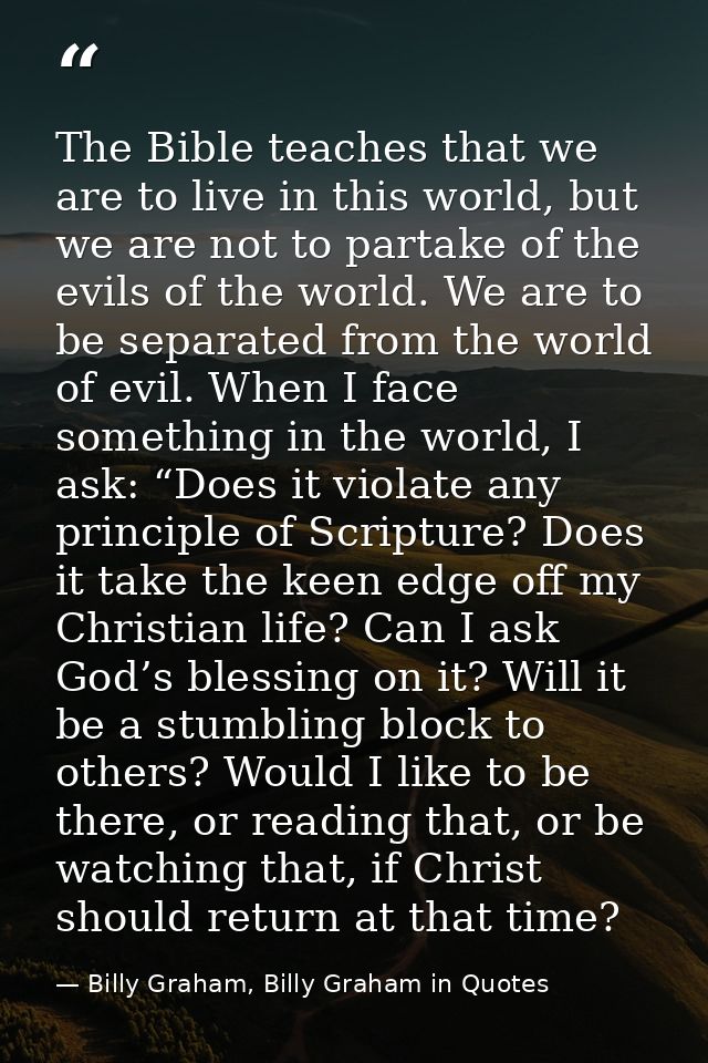The Bible teaches that we are to live in this world, but we are not to partake of the evils of the world. We are to be s — Billy Graham, Billy Graham in Quotes