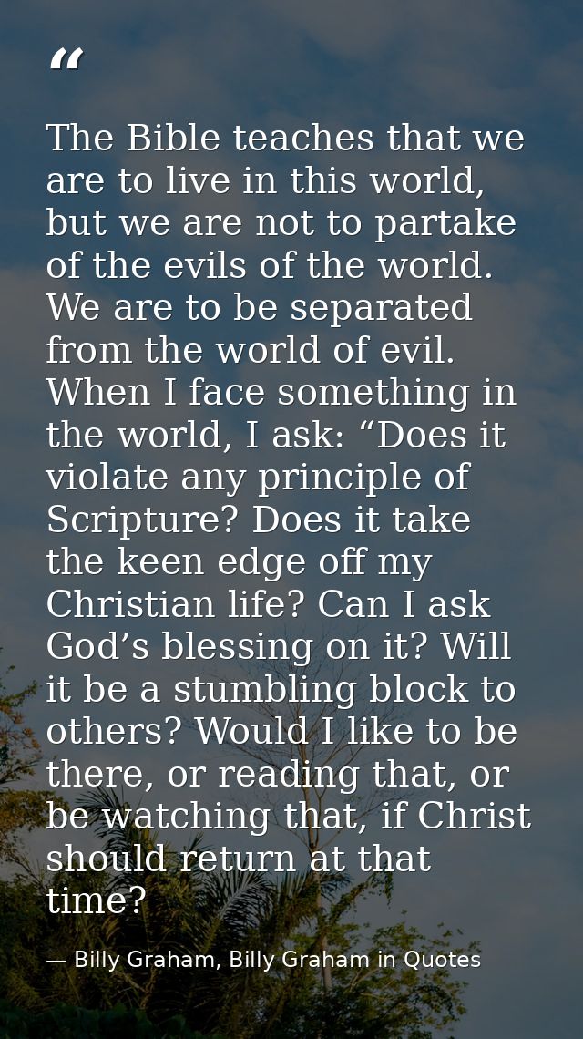 The Bible teaches that we are to live in this world, but we are not to partake of the evils of the world. We are to be s — Billy Graham, Billy Graham in Quotes