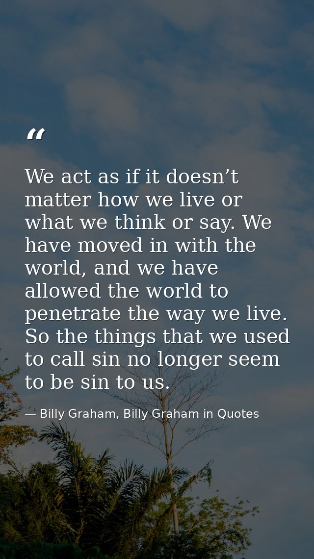 We act as if it doesn’t matter how we live or what we think or say. We have moved in with the world, and we have allowed — Billy Graham, Billy Graham in Quotes