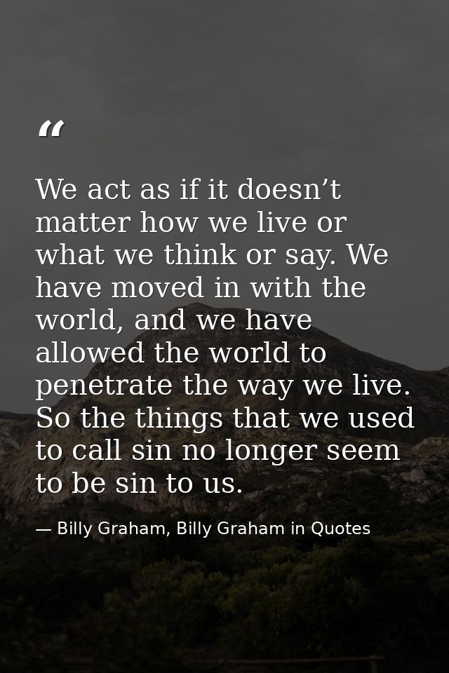 We act as if it doesn’t matter how we live or what we think or say. We have moved in with the world, and we have allowed — Billy Graham, Billy Graham in Quotes