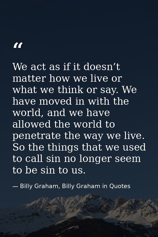 We act as if it doesn’t matter how we live or what we think or say. We have moved in with the world, and we have allowed — Billy Graham, Billy Graham in Quotes