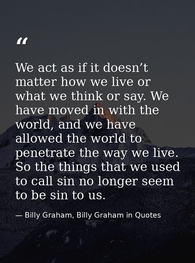 We act as if it doesn’t matter how we live or what we think or say. We have moved in with the world, and we have allowed — Billy Graham, Billy Graham in Quotes