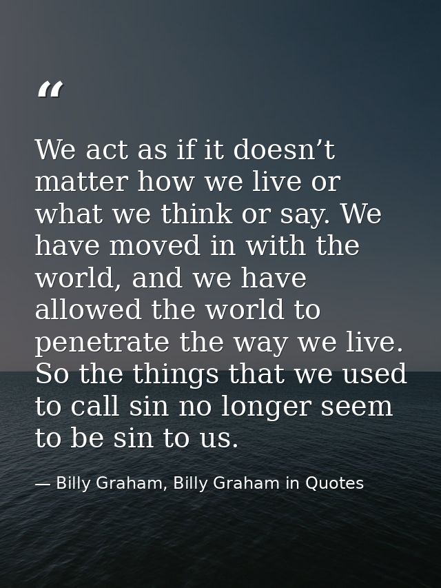 We act as if it doesn’t matter how we live or what we think or say. We have moved in with the world, and we have allowed — Billy Graham, Billy Graham in Quotes