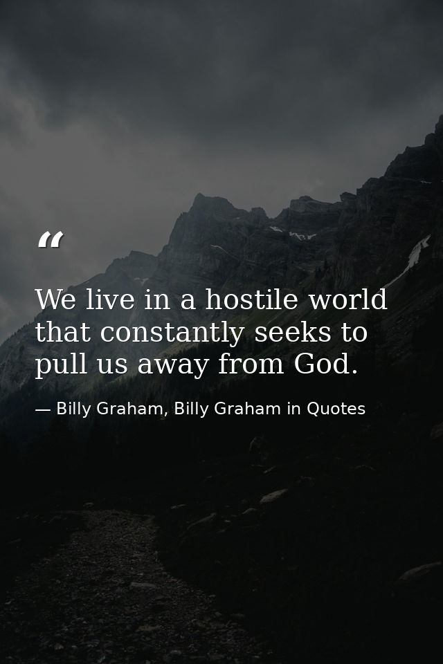 We live in a hostile world that constantly seeks to pull us away from God. — Billy Graham, Billy Graham in Quotes