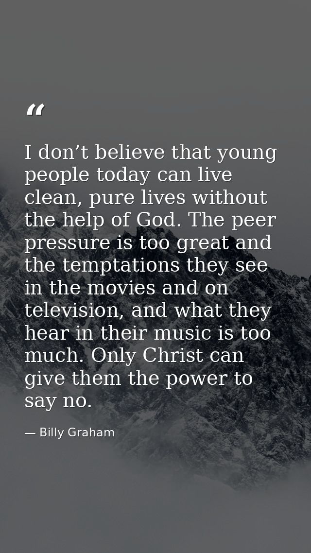 I don’t believe that young people today can live clean, pure lives without the help of God. The peer pressure is too gre — Billy Graham