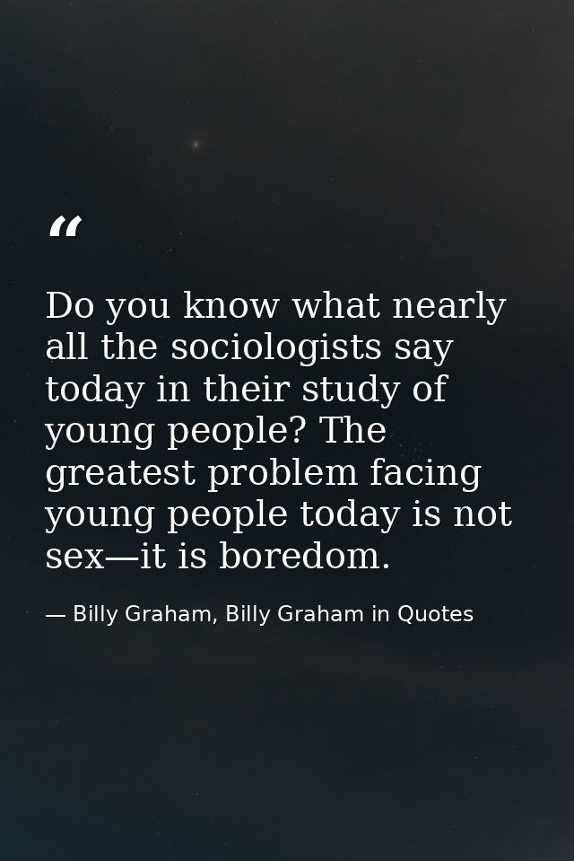 Do you know what nearly all the sociologists say today in their study of young people? The greatest problem facing young — Billy Graham, Billy Graham in Quotes