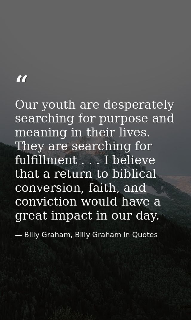 Our youth are desperately searching for purpose and meaning in their lives. They are searching for fulfillment . . . I b — Billy Graham, Billy Graham in Quotes