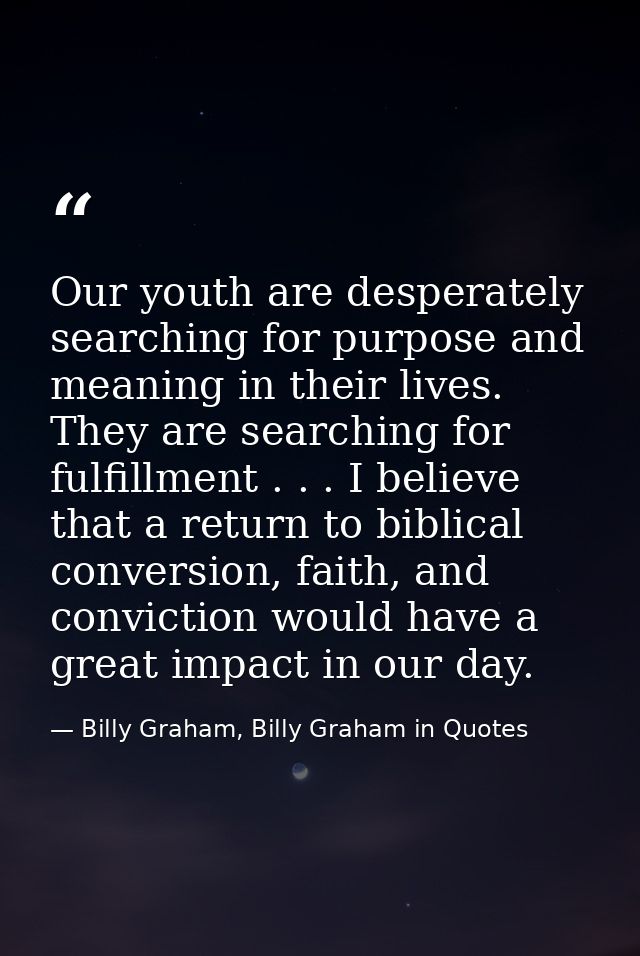 Our youth are desperately searching for purpose and meaning in their lives. They are searching for fulfillment . . . I b — Billy Graham, Billy Graham in Quotes