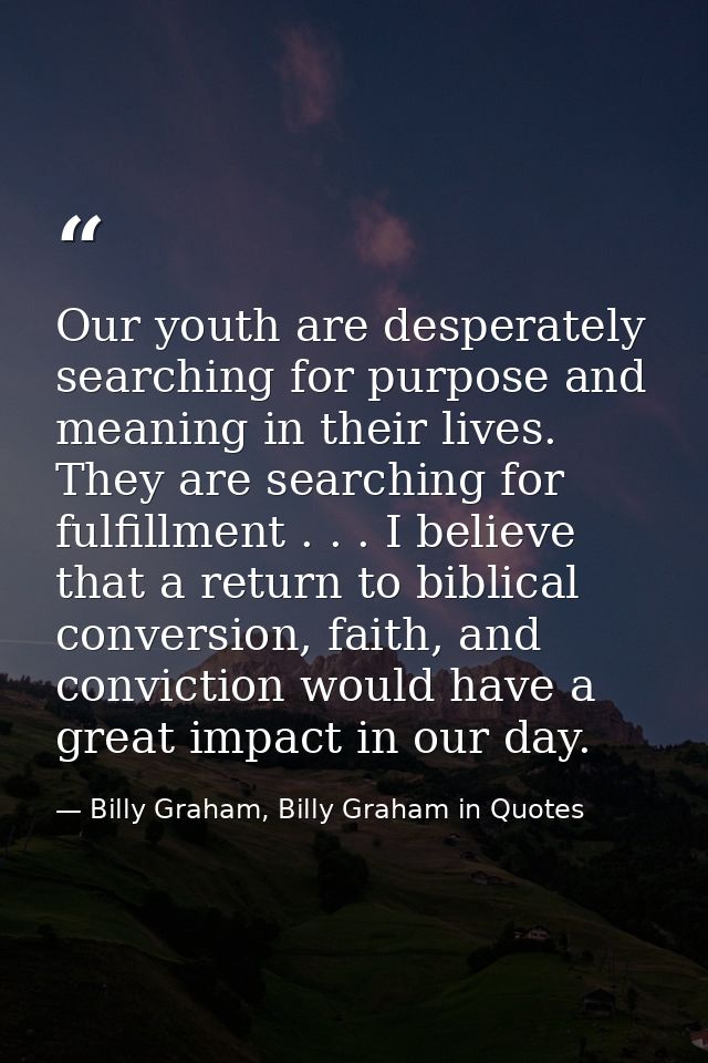 Our youth are desperately searching for purpose and meaning in their lives. They are searching for fulfillment . . . I b — Billy Graham, Billy Graham in Quotes