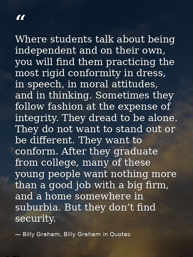 Where students talk about being independent and on their own, you will find them practicing the most rigid conformity in — Billy Graham, Billy Graham in Quotes