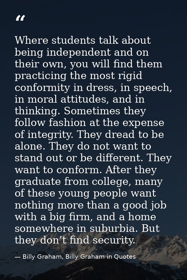Where students talk about being independent and on their own, you will find them practicing the most rigid conformity in — Billy Graham, Billy Graham in Quotes