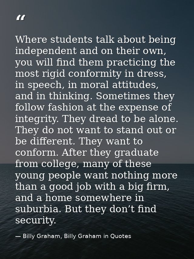 Where students talk about being independent and on their own, you will find them practicing the most rigid conformity in — Billy Graham, Billy Graham in Quotes