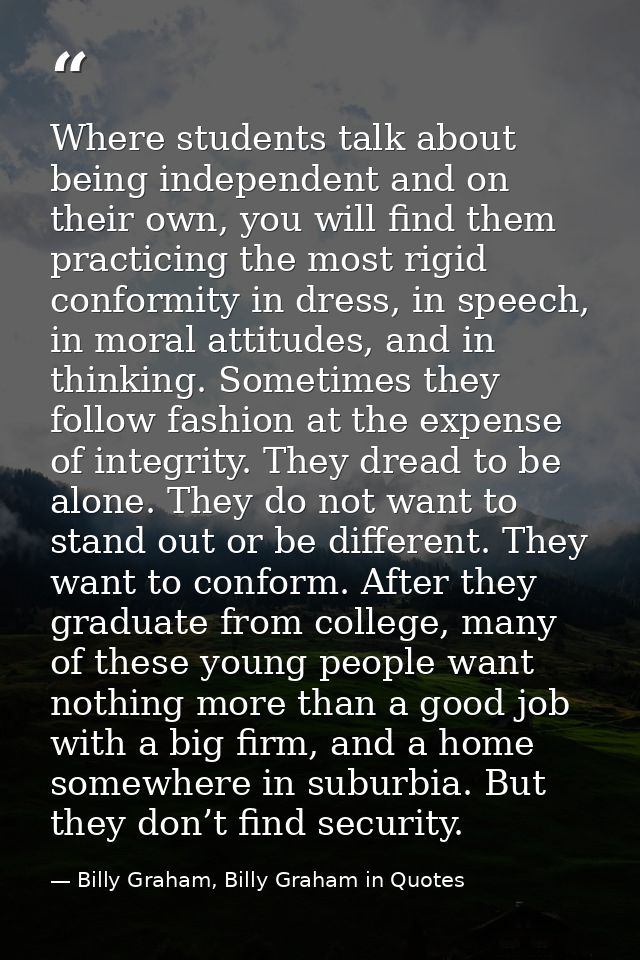 Where students talk about being independent and on their own, you will find them practicing the most rigid conformity in — Billy Graham, Billy Graham in Quotes