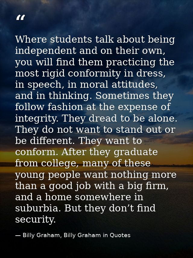 Where students talk about being independent and on their own, you will find them practicing the most rigid conformity in — Billy Graham, Billy Graham in Quotes