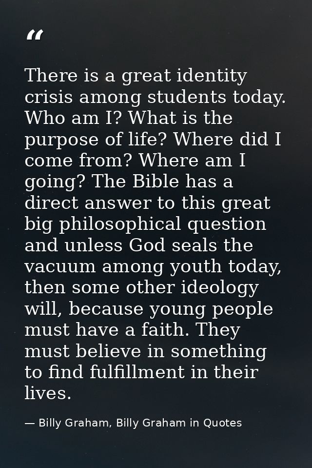 There is a great identity crisis among students today. Who am I? What is the purpose of life? Where did I come from? Whe — Billy Graham, Billy Graham in Quotes