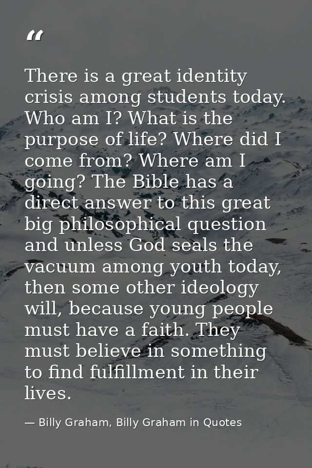 There is a great identity crisis among students today. Who am I? What is the purpose of life? Where did I come from? Whe — Billy Graham, Billy Graham in Quotes