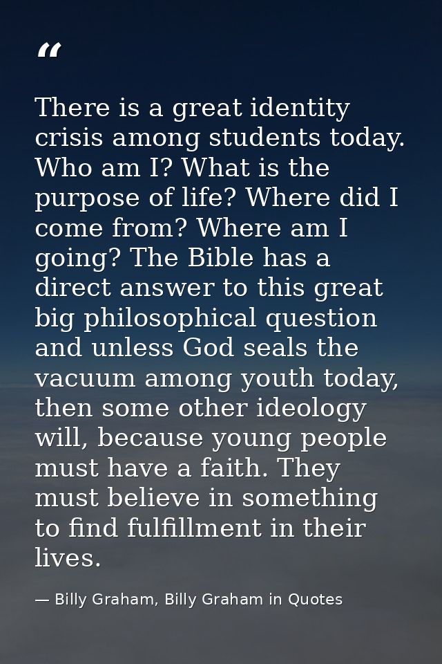 There is a great identity crisis among students today. Who am I? What is the purpose of life? Where did I come from? Whe — Billy Graham, Billy Graham in Quotes