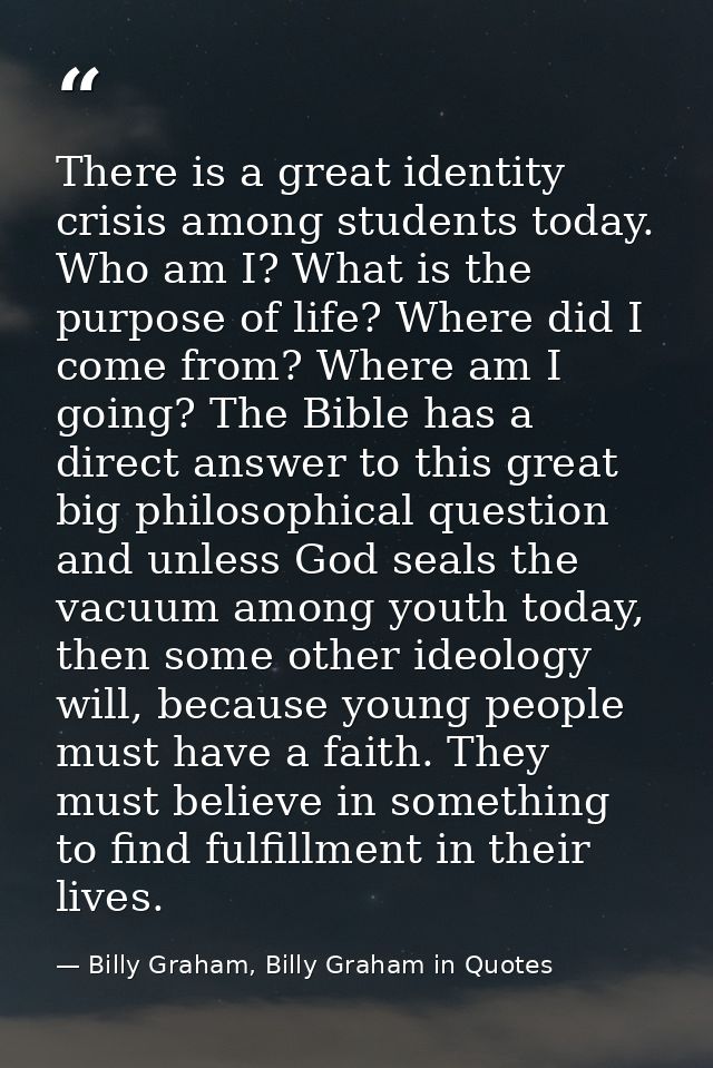 There is a great identity crisis among students today. Who am I? What is the purpose of life? Where did I come from? Whe — Billy Graham, Billy Graham in Quotes