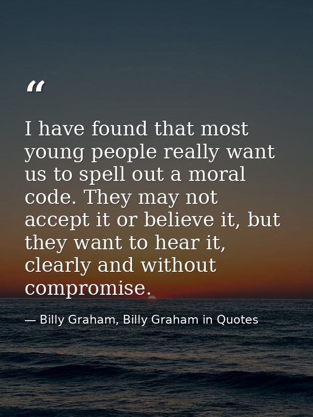 I have found that most young people really want us to spell out a moral code. They may not accept it or believe it, but  — Billy Graham, Billy Graham in Quotes