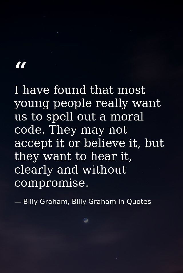 I have found that most young people really want us to spell out a moral code. They may not accept it or believe it, but  — Billy Graham, Billy Graham in Quotes