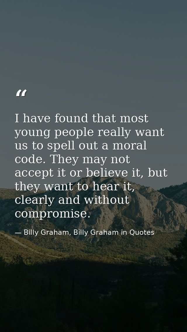 I have found that most young people really want us to spell out a moral code. They may not accept it or believe it, but  — Billy Graham, Billy Graham in Quotes