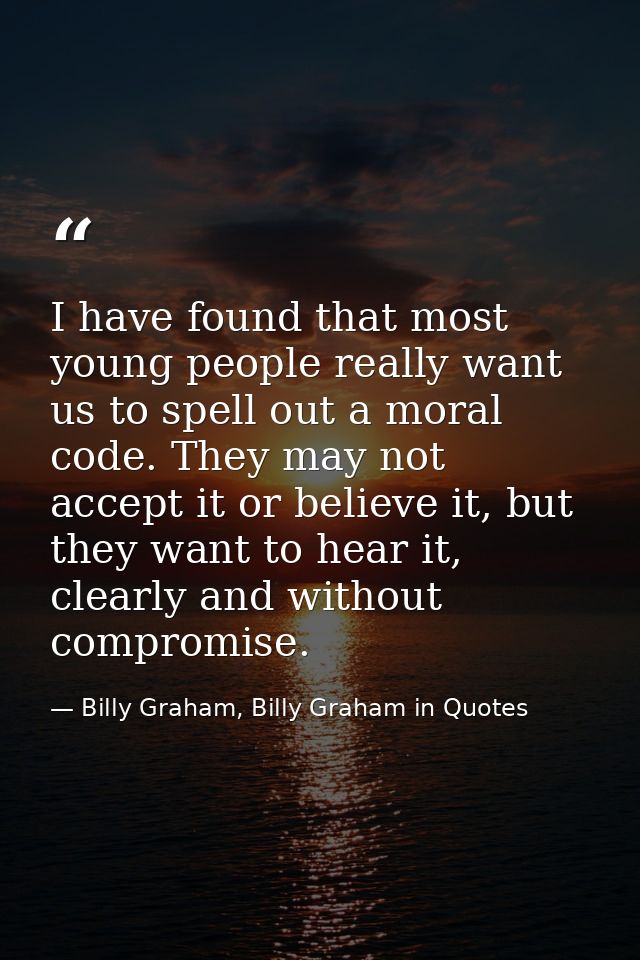 I have found that most young people really want us to spell out a moral code. They may not accept it or believe it, but  — Billy Graham, Billy Graham in Quotes