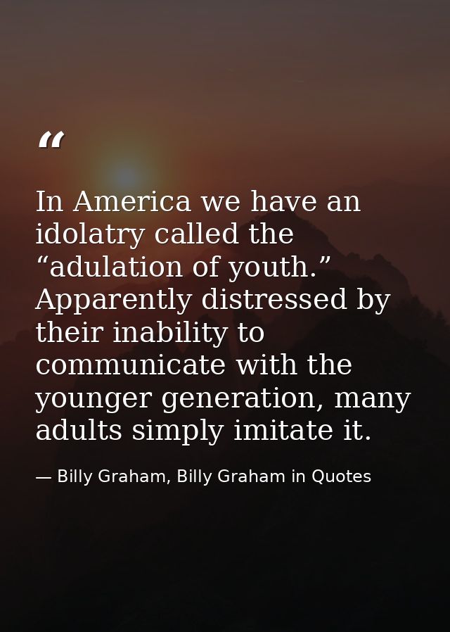 In America we have an idolatry called the “adulation of youth.” Apparently distressed by their inability to communicate  — Billy Graham, Billy Graham in Quotes