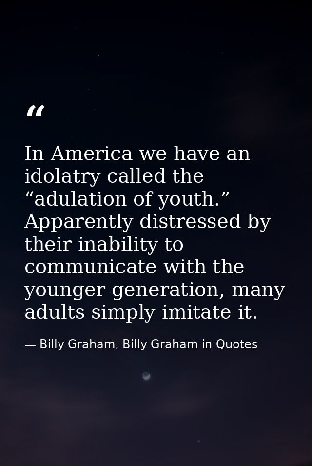 In America we have an idolatry called the “adulation of youth.” Apparently distressed by their inability to communicate  — Billy Graham, Billy Graham in Quotes