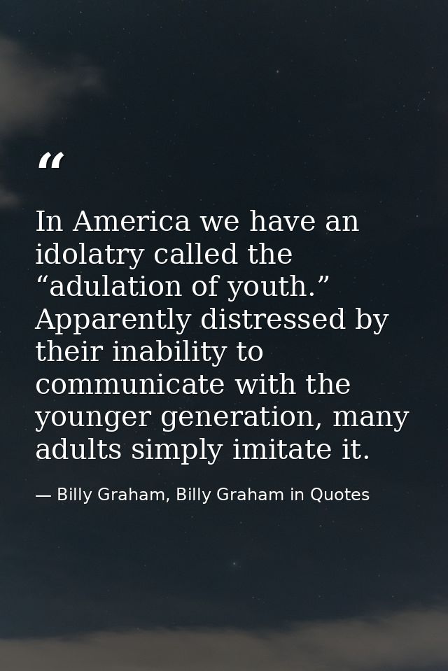 In America we have an idolatry called the “adulation of youth.” Apparently distressed by their inability to communicate  — Billy Graham, Billy Graham in Quotes