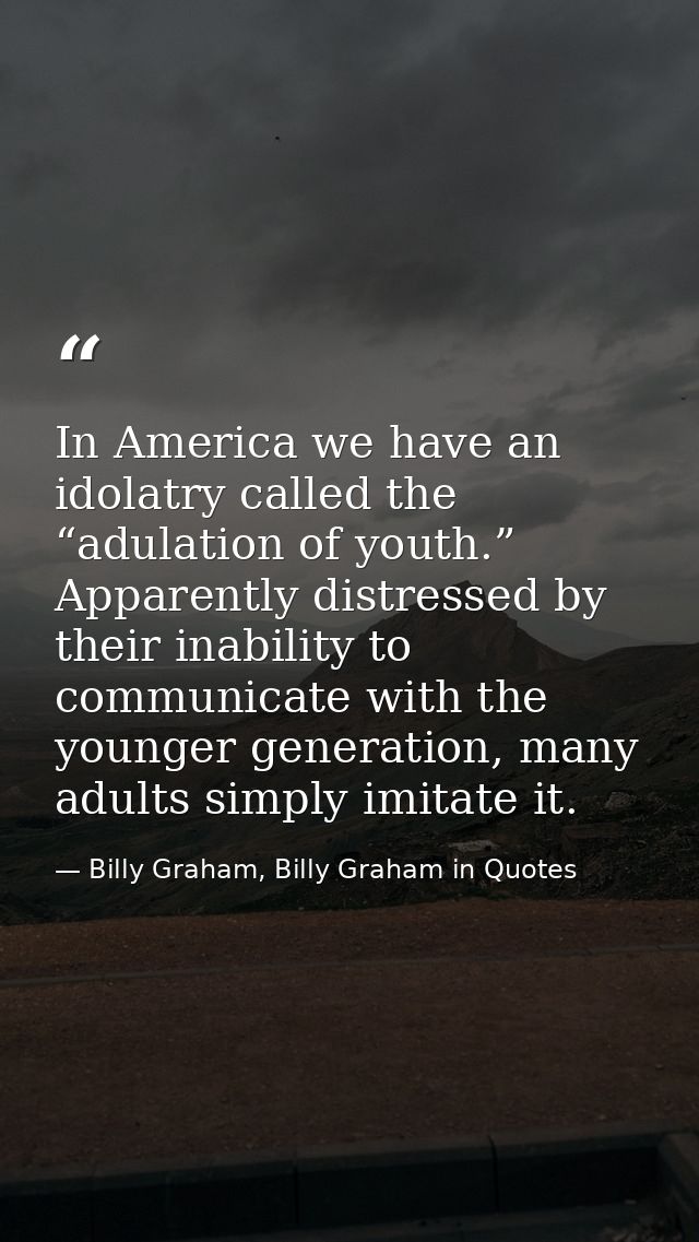 In America we have an idolatry called the “adulation of youth.” Apparently distressed by their inability to communicate  — Billy Graham, Billy Graham in Quotes