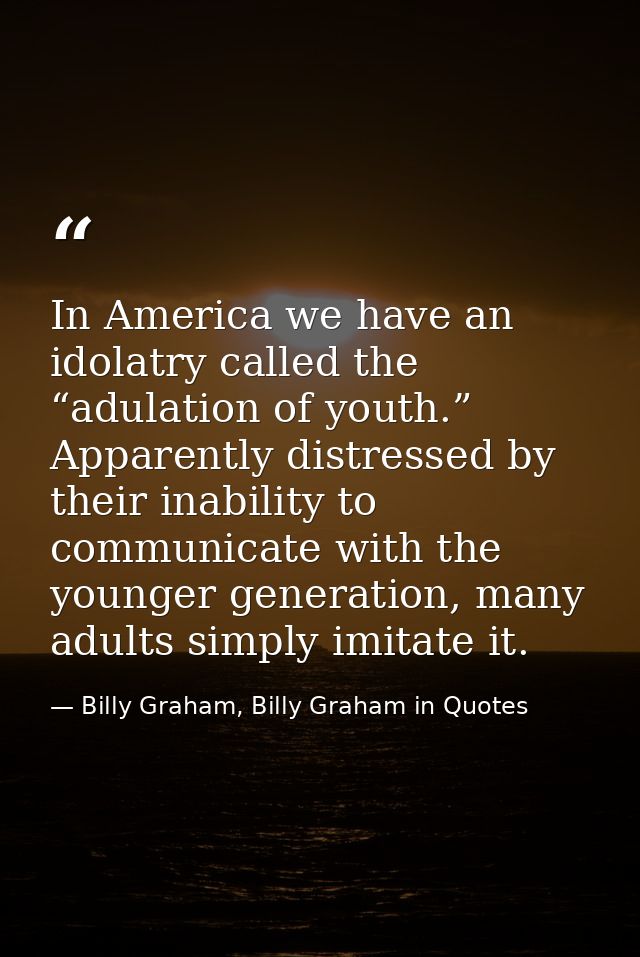 In America we have an idolatry called the “adulation of youth.” Apparently distressed by their inability to communicate  — Billy Graham, Billy Graham in Quotes