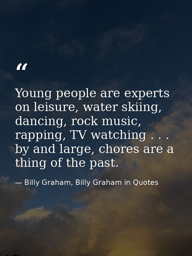 Young people are experts on leisure, water skiing, dancing, rock music, rapping, TV watching . . . by and large, chores  — Billy Graham, Billy Graham in Quotes