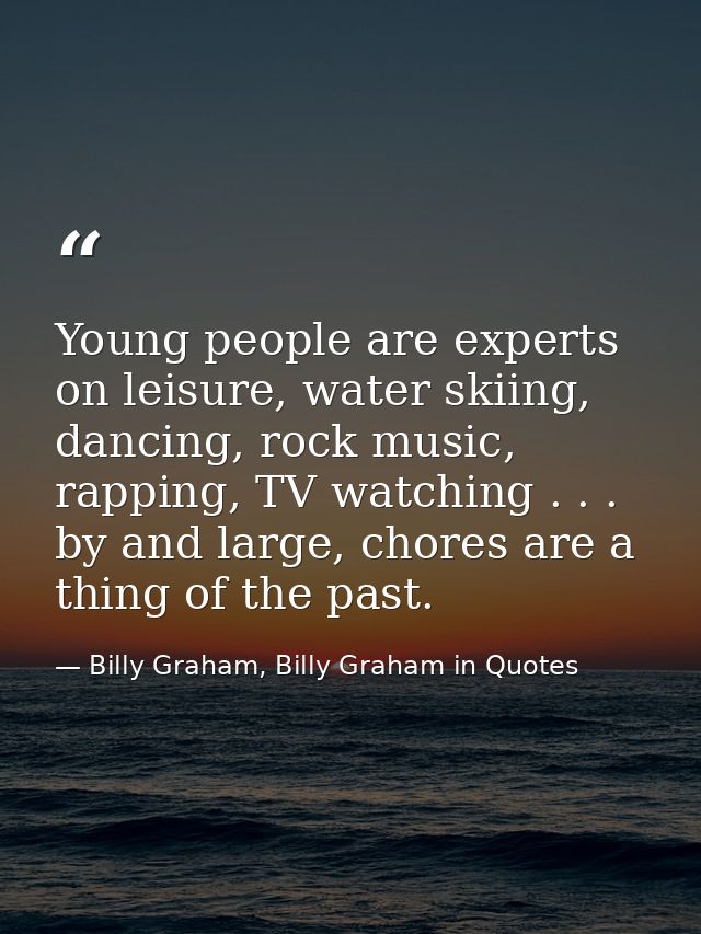 Young people are experts on leisure, water skiing, dancing, rock music, rapping, TV watching . . . by and large, chores  — Billy Graham, Billy Graham in Quotes