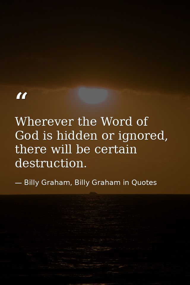 Wherever the Word of God is hidden or ignored, there will be certain destruction. — Billy Graham, Billy Graham in Quotes