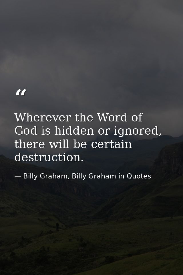 Wherever the Word of God is hidden or ignored, there will be certain destruction. — Billy Graham, Billy Graham in Quotes