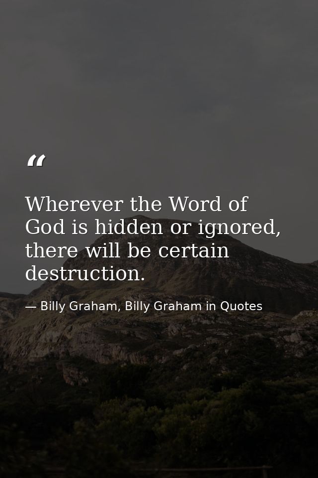 Wherever the Word of God is hidden or ignored, there will be certain destruction. — Billy Graham, Billy Graham in Quotes