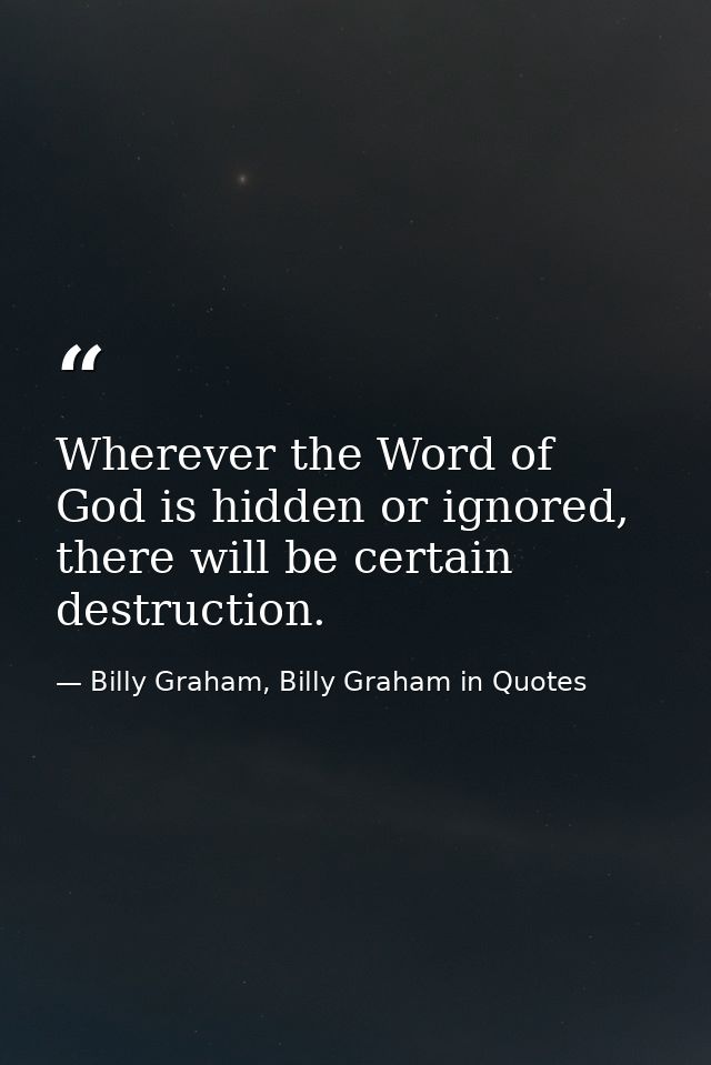 Wherever the Word of God is hidden or ignored, there will be certain destruction. — Billy Graham, Billy Graham in Quotes