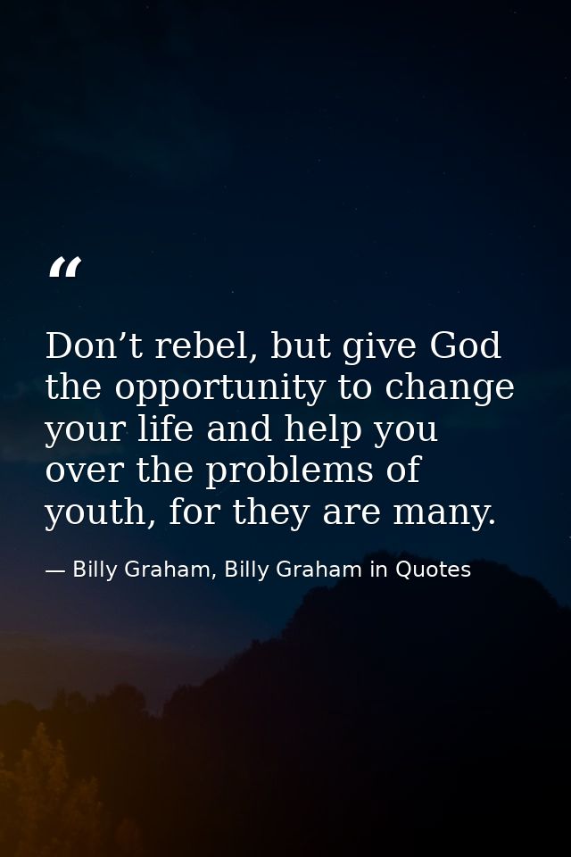 Don’t rebel, but give God the opportunity to change your life and help you over the problems of youth, for they are many — Billy Graham, Billy Graham in Quotes