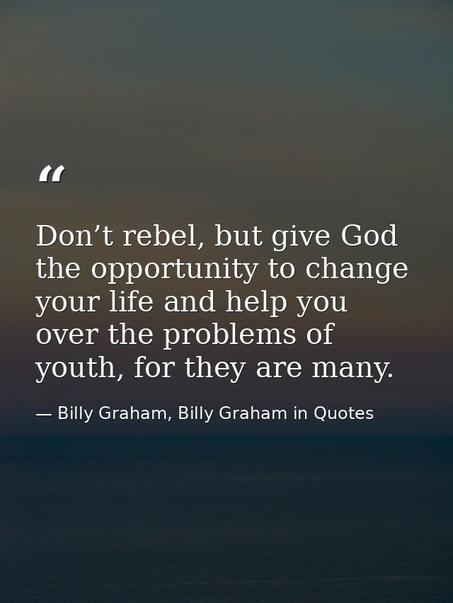Don’t rebel, but give God the opportunity to change your life and help you over the problems of youth, for they are many — Billy Graham, Billy Graham in Quotes