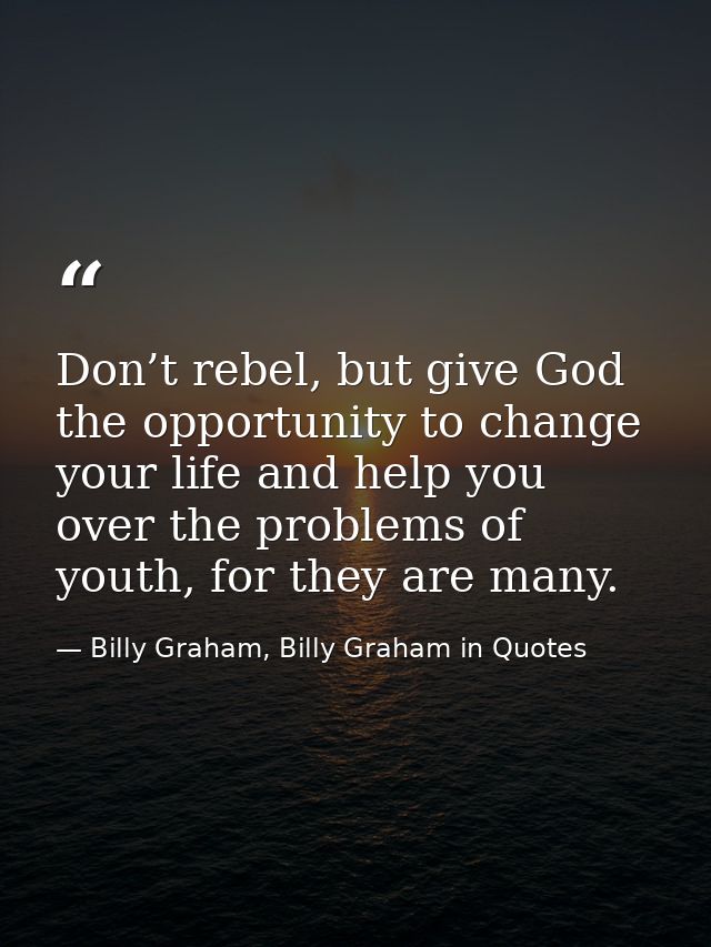 Don’t rebel, but give God the opportunity to change your life and help you over the problems of youth, for they are many — Billy Graham, Billy Graham in Quotes