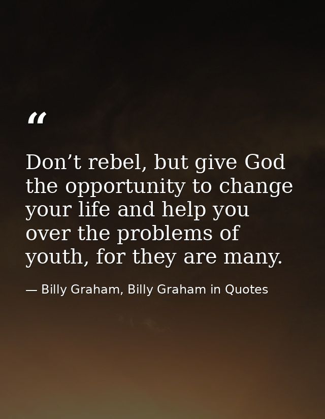 Don’t rebel, but give God the opportunity to change your life and help you over the problems of youth, for they are many — Billy Graham, Billy Graham in Quotes