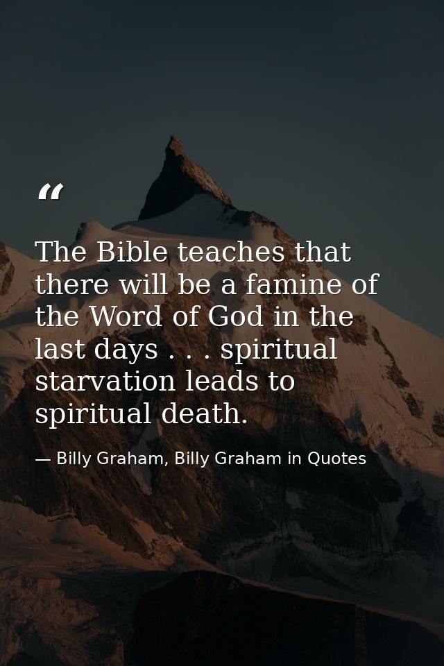 The Bible teaches that there will be a famine of the Word of God in the last days . . . spiritual starvation leads to sp — Billy Graham, Billy Graham in Quotes