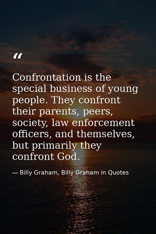Confrontation is the special business of young people. They confront their parents, peers, society, law enforcement offi — Billy Graham, Billy Graham in Quotes