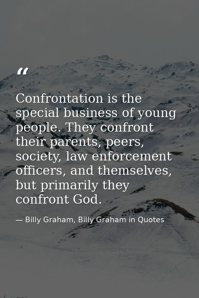Confrontation is the special business of young people. They confront their parents, peers, society, law enforcement offi — Billy Graham, Billy Graham in Quotes