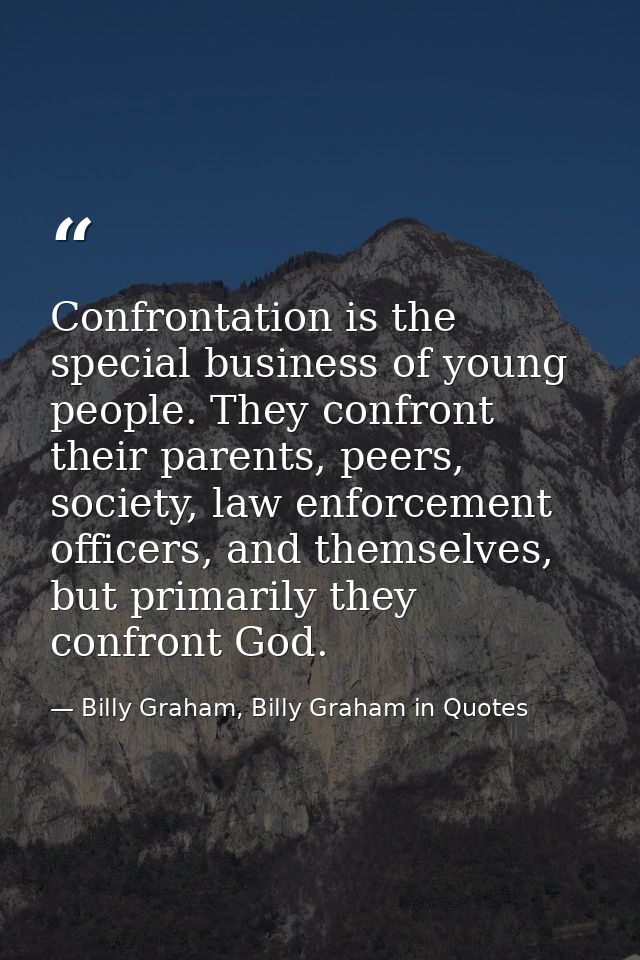 Confrontation is the special business of young people. They confront their parents, peers, society, law enforcement offi — Billy Graham, Billy Graham in Quotes