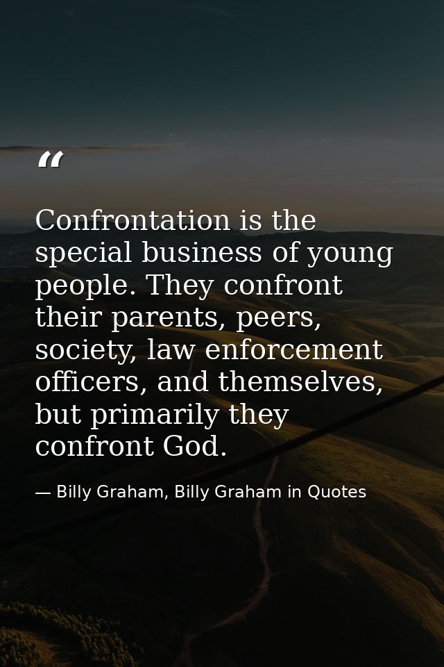 Confrontation is the special business of young people. They confront their parents, peers, society, law enforcement offi — Billy Graham, Billy Graham in Quotes