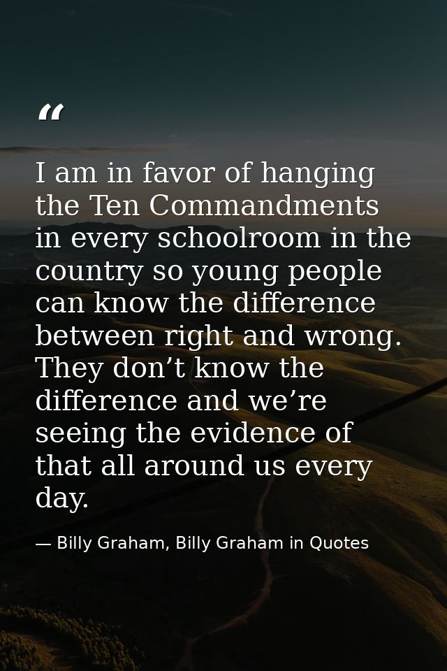 I am in favor of hanging the Ten Commandments in every schoolroom in the country so young people can know the difference — Billy Graham, Billy Graham in Quotes