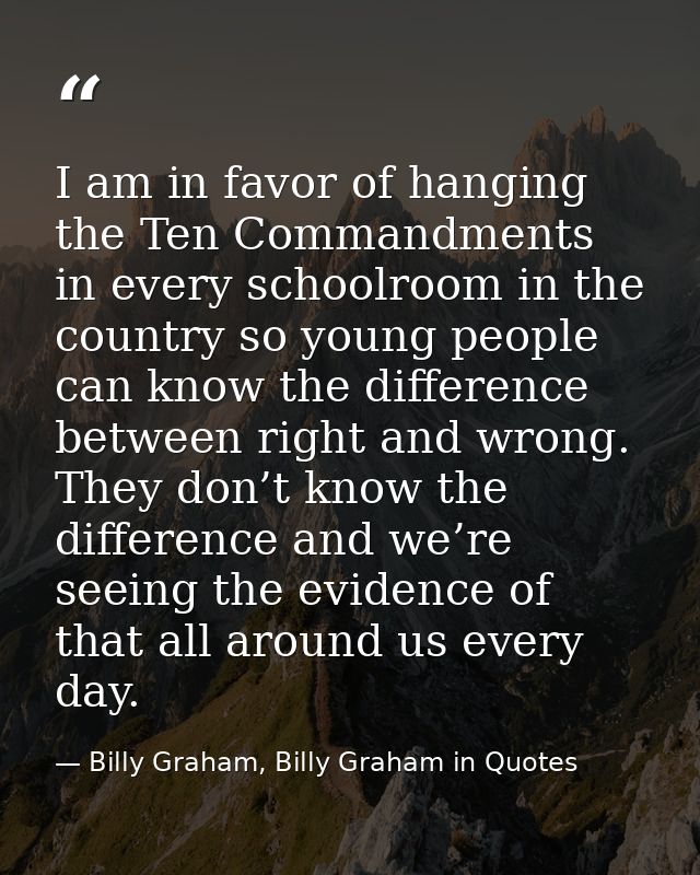 I am in favor of hanging the Ten Commandments in every schoolroom in the country so young people can know the difference — Billy Graham, Billy Graham in Quotes